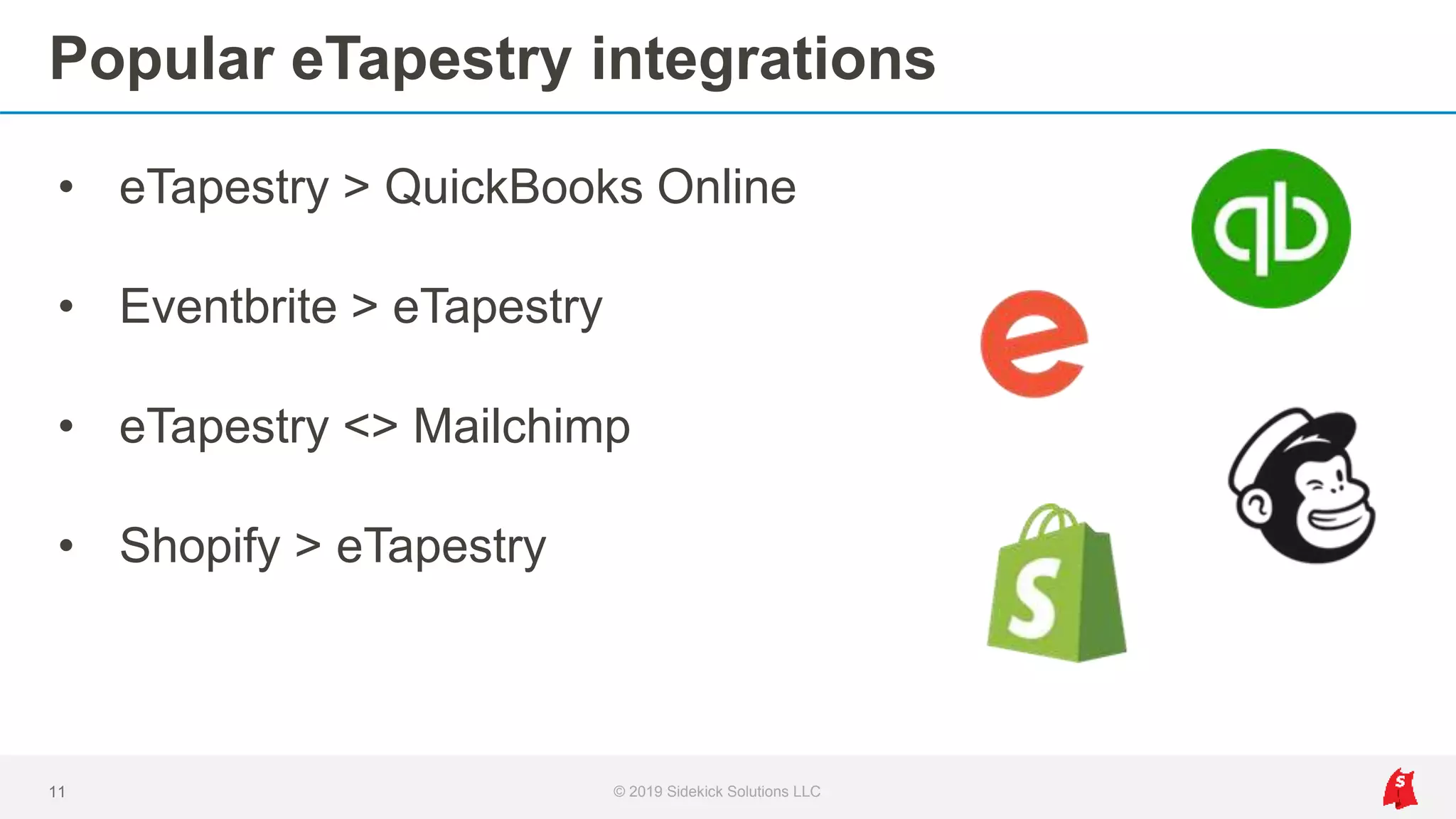 Popular eTapestry integrations
• eTapestry > QuickBooks Online
• Eventbrite > eTapestry
• eTapestry <> Mailchimp
• Shopify > eTapestry
11 © 2019 Sidekick Solutions LLC
 