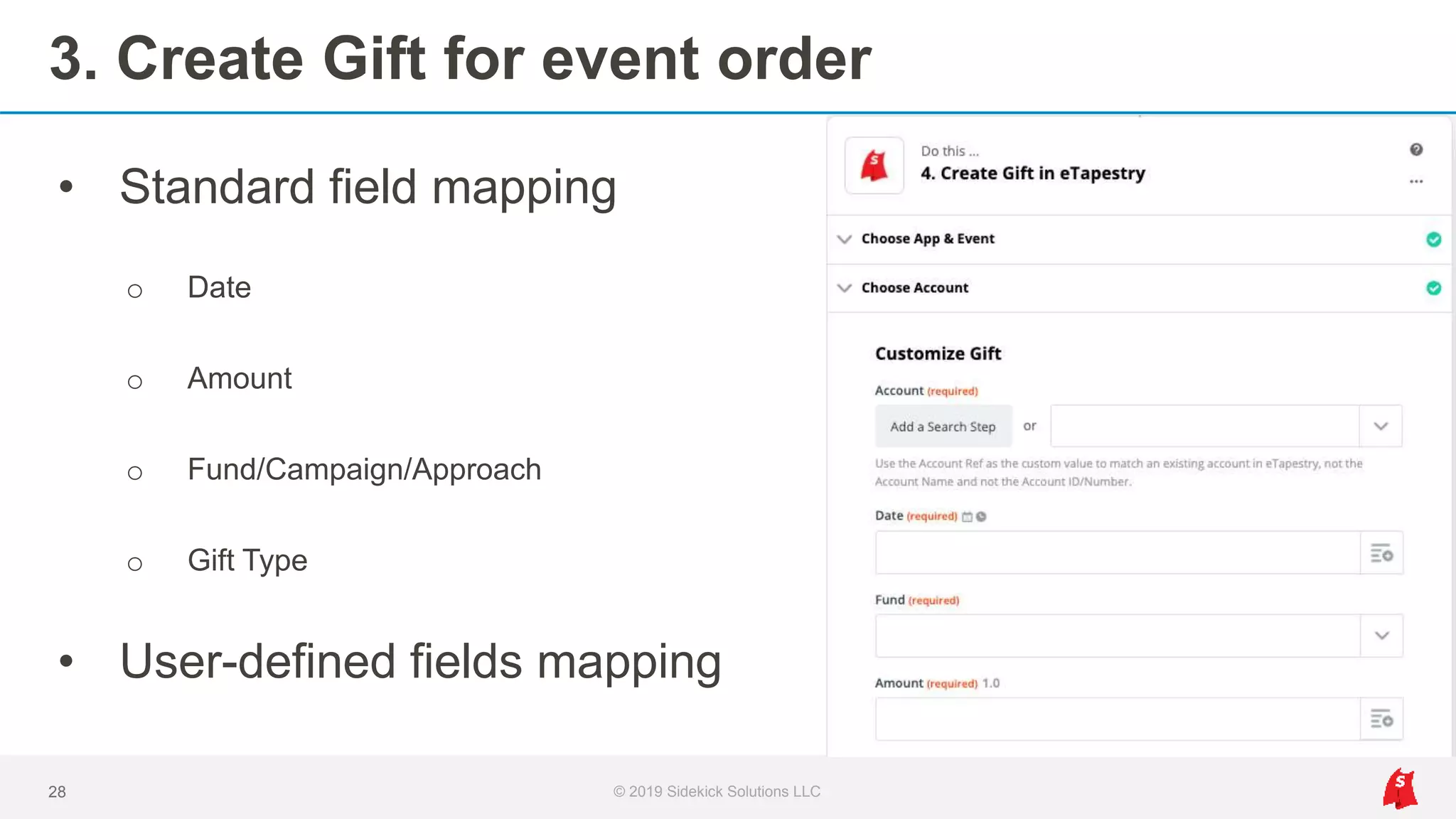 3. Create Gift for event order
28 © 2019 Sidekick Solutions LLC
• Standard field mapping
o Date
o Amount
o Fund/Campaign/Approach
o Gift Type
• User-defined fields mapping
 