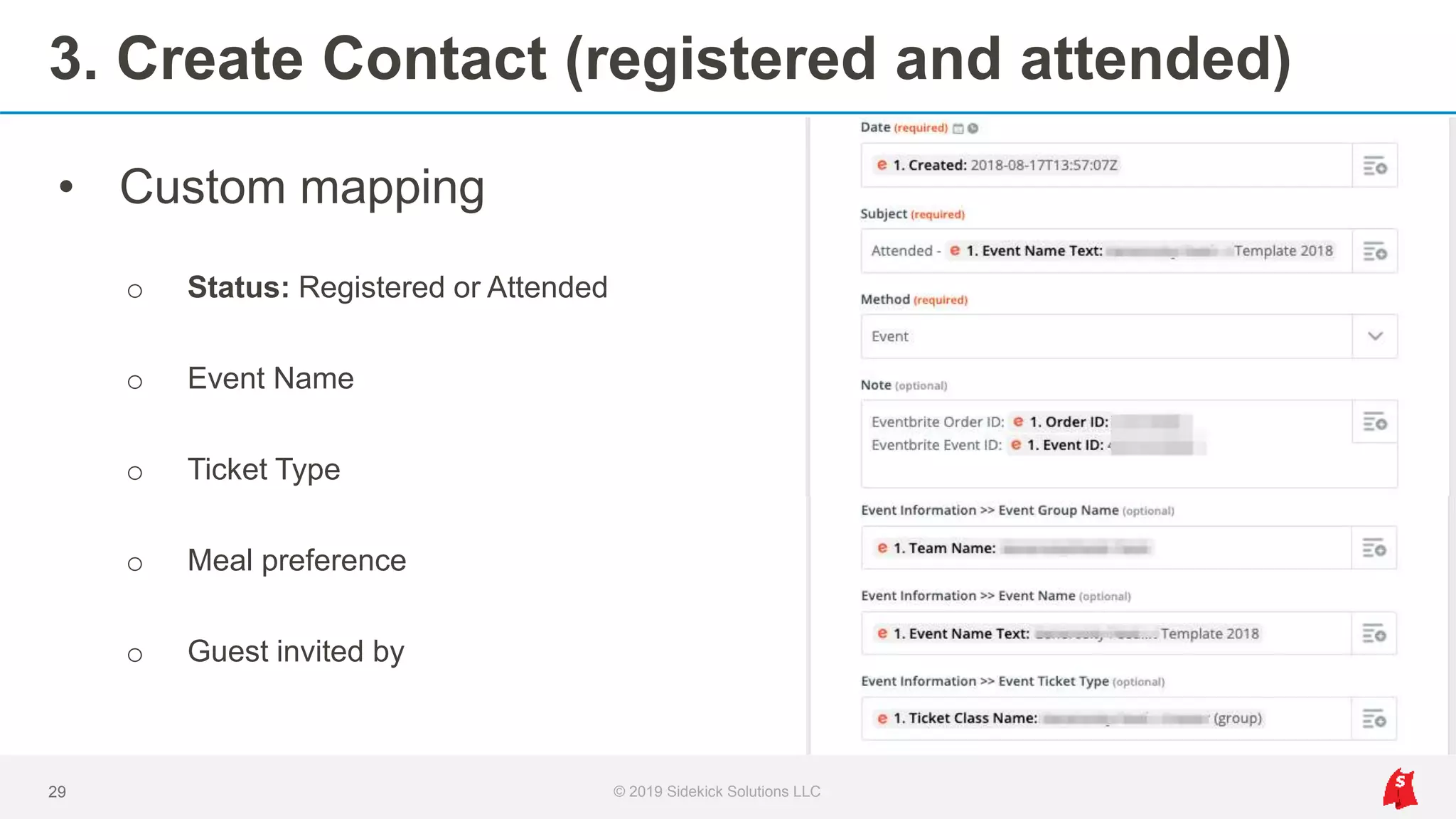 3. Create Contact (registered and attended)
29 © 2019 Sidekick Solutions LLC
• Custom mapping
o Status: Registered or Attended
o Event Name
o Ticket Type
o Meal preference
o Guest invited by
 