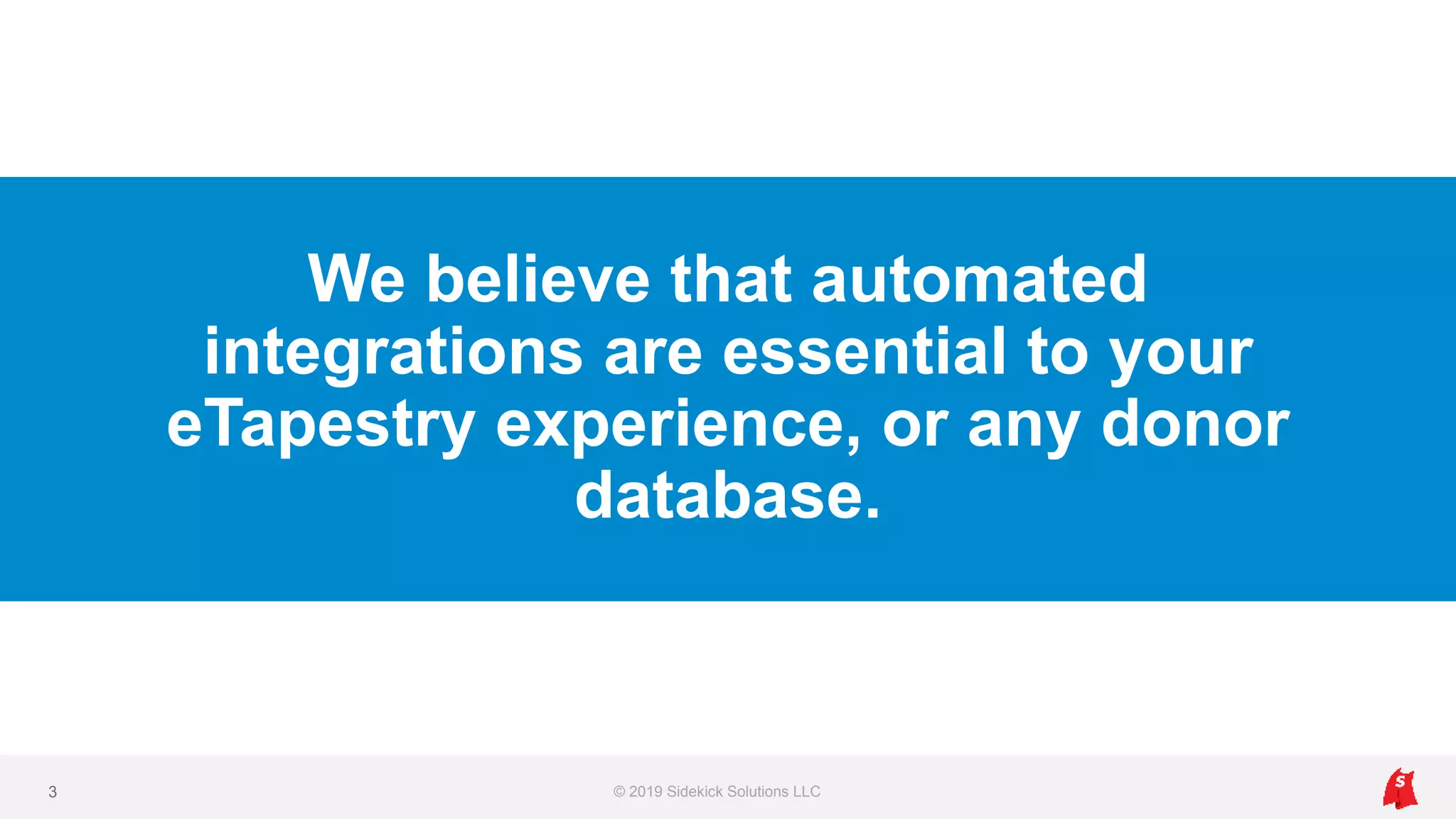 We believe that automated
integrations are essential to your
eTapestry experience, or any donor
database.
© 2019 Sidekick Solutions LLC3
 