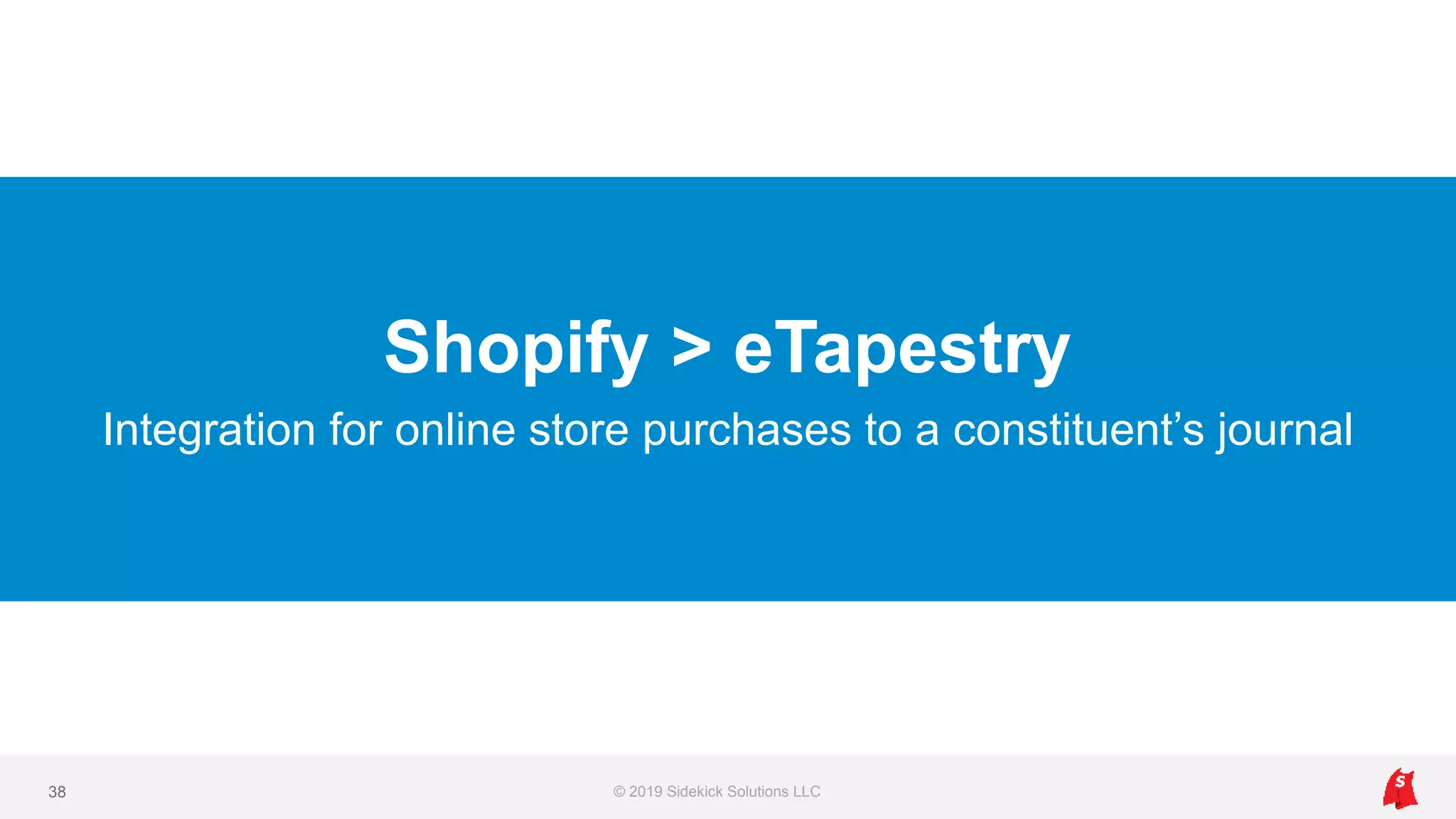 Shopify > eTapestry
Integration for online store purchases to a constituent’s journal
© 2019 Sidekick Solutions LLC38
 