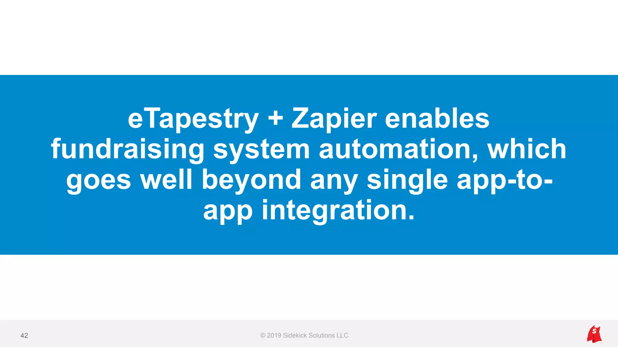 eTapestry + Zapier enables
fundraising system automation, which
goes well beyond any single app-to-
app integration.
© 2019 Sidekick Solutions LLC42
 