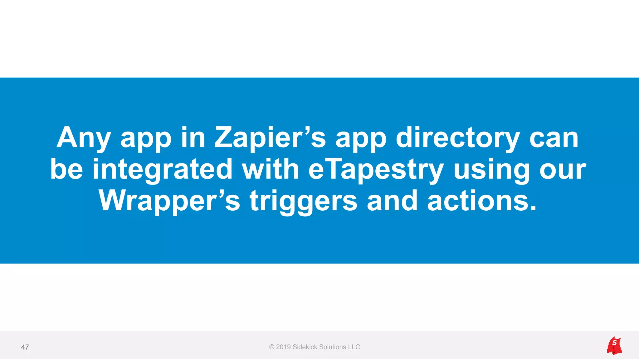 Any app in Zapier’s app directory can
be integrated with eTapestry using our
Wrapper’s triggers and actions.
© 2019 Sidekick Solutions LLC47
 