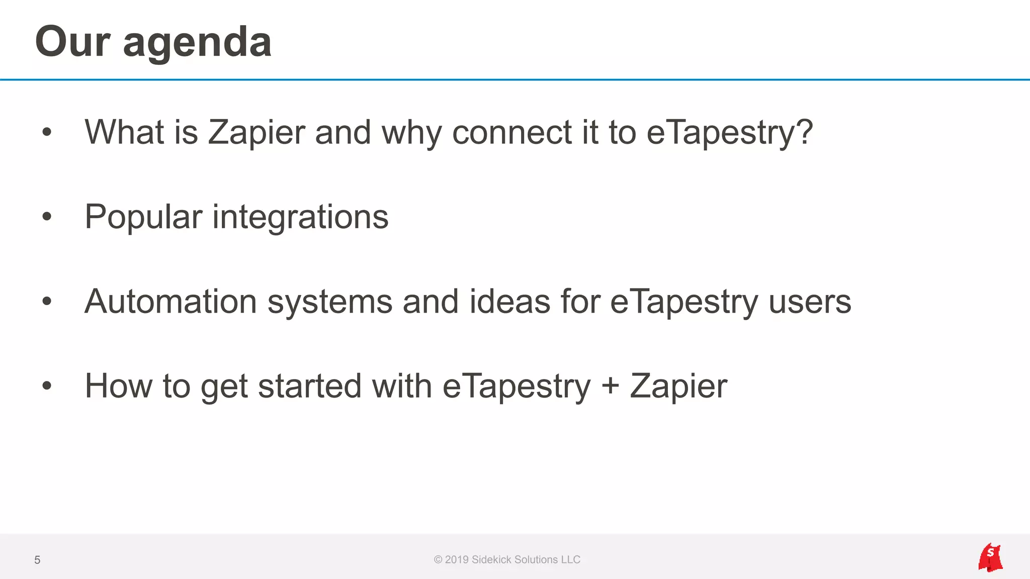 Our agenda
• What is Zapier and why connect it to eTapestry?
• Popular integrations
• Automation systems and ideas for eTapestry users
• How to get started with eTapestry + Zapier
5 © 2019 Sidekick Solutions LLC
 