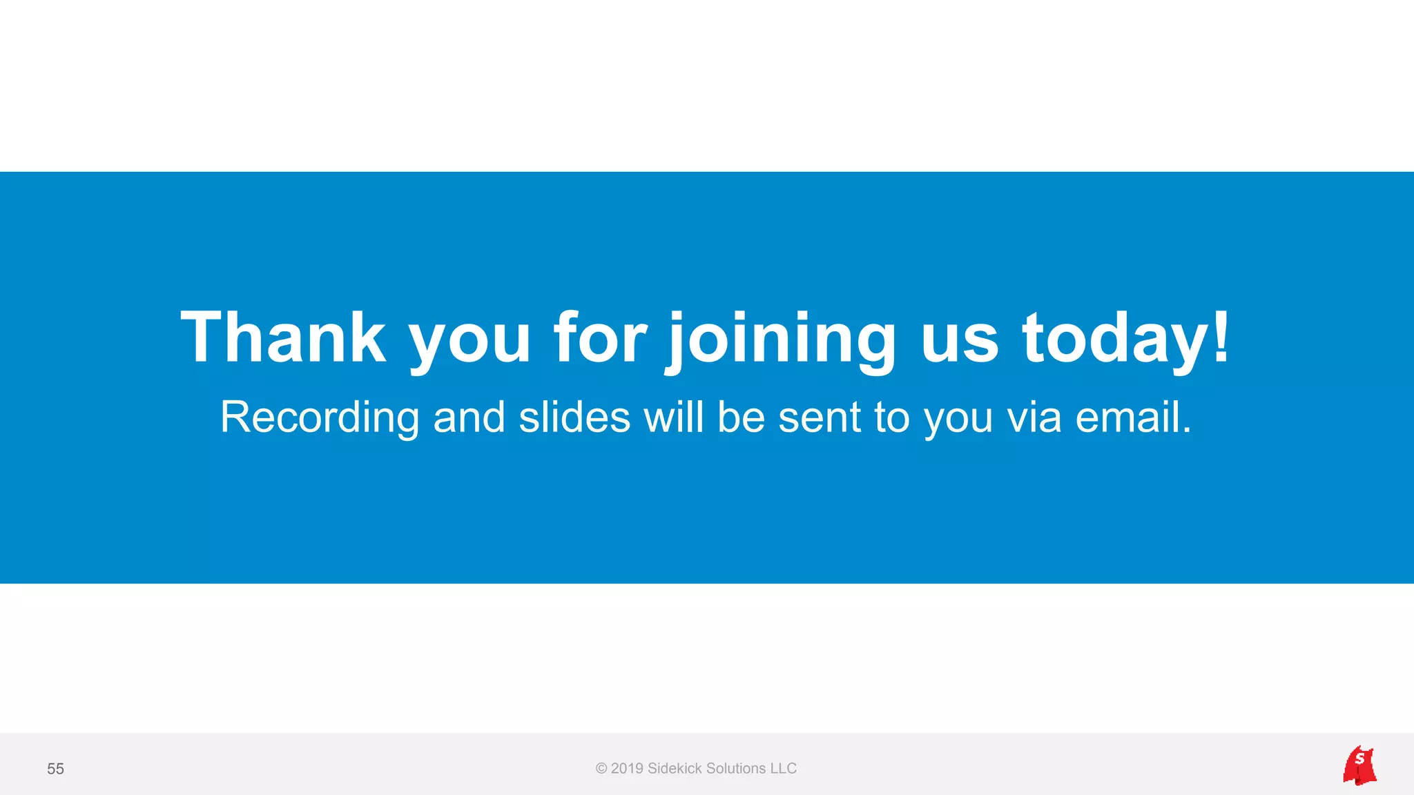 Thank you for joining us today!
Recording and slides will be sent to you via email.
© 2019 Sidekick Solutions LLC55
 