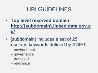 URI GUIDELINES
• Top level reserved domain
http://{subdomain}.linked.data.gov.a
u/
• {subdomain} includes a set of 25
reserved keywords defined by AGIFT
– environment
– governance
– transport
– reference
– …
 