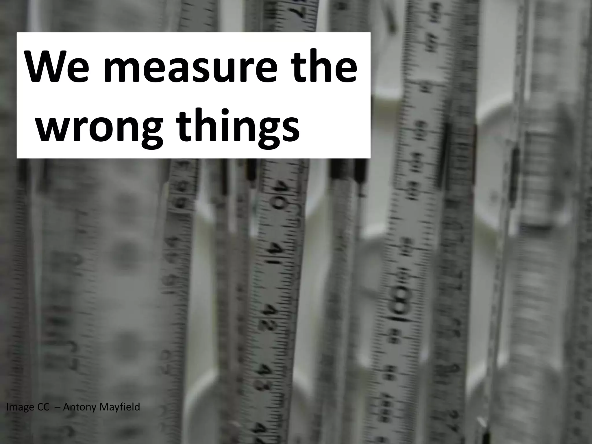 Image CC – Antony Mayfield
We measure the
wrong things
 
