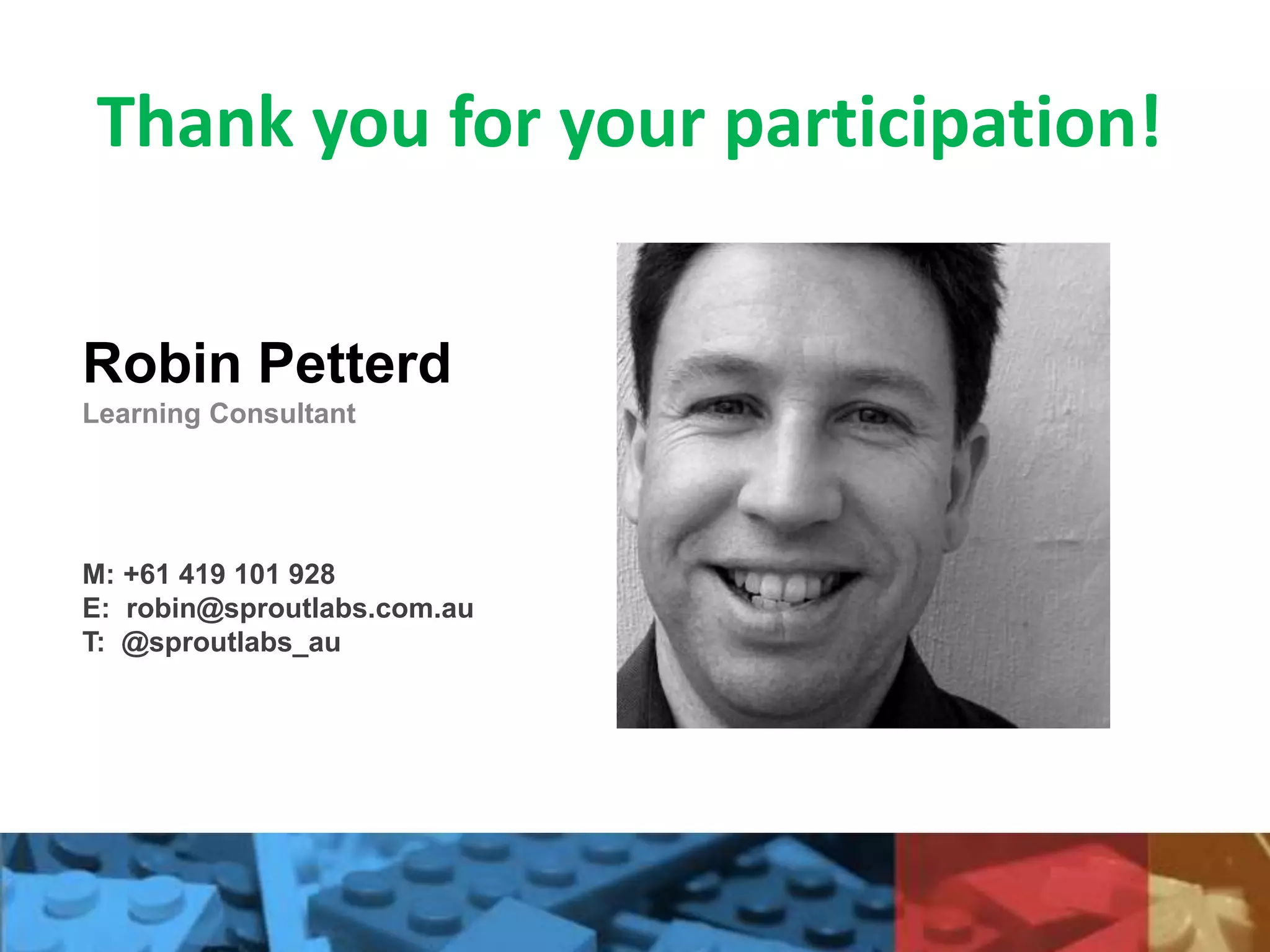 Thank you for your participation!
Robin Petterd
Learning Consultant
M: +61 419 101 928
E: robin@sproutlabs.com.au
T: @sproutlabs_au
 
