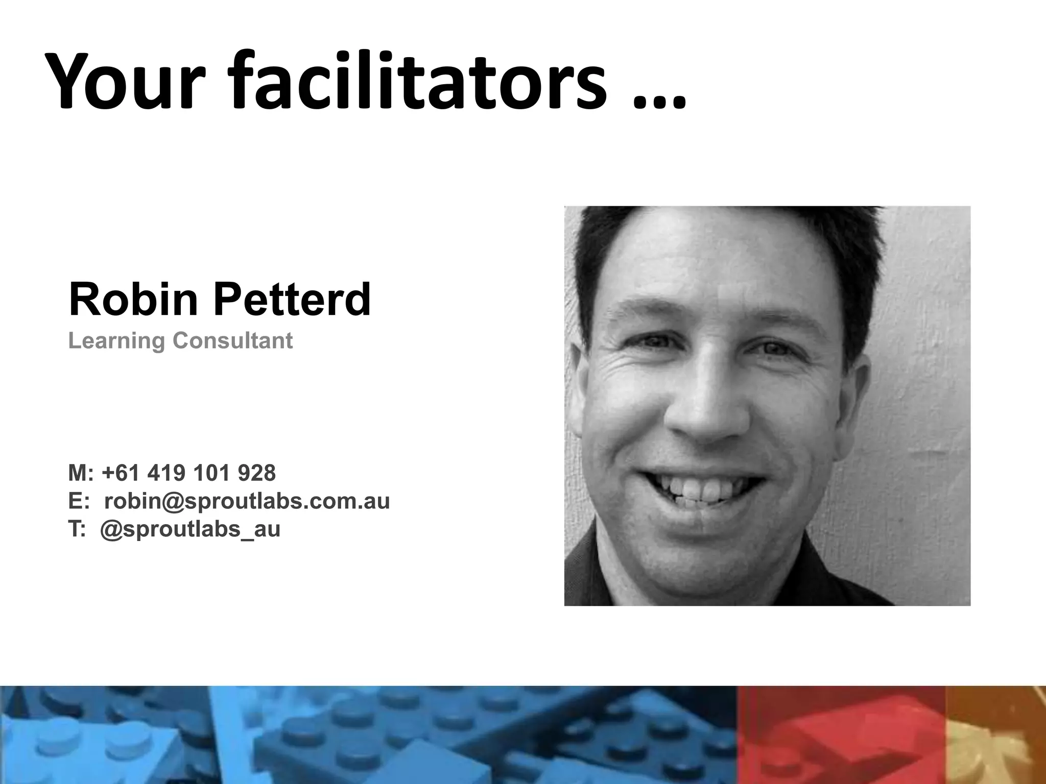 Your facilitators …
Robin Petterd
Learning Consultant
M: +61 419 101 928
E: robin@sproutlabs.com.au
T: @sproutlabs_au
 