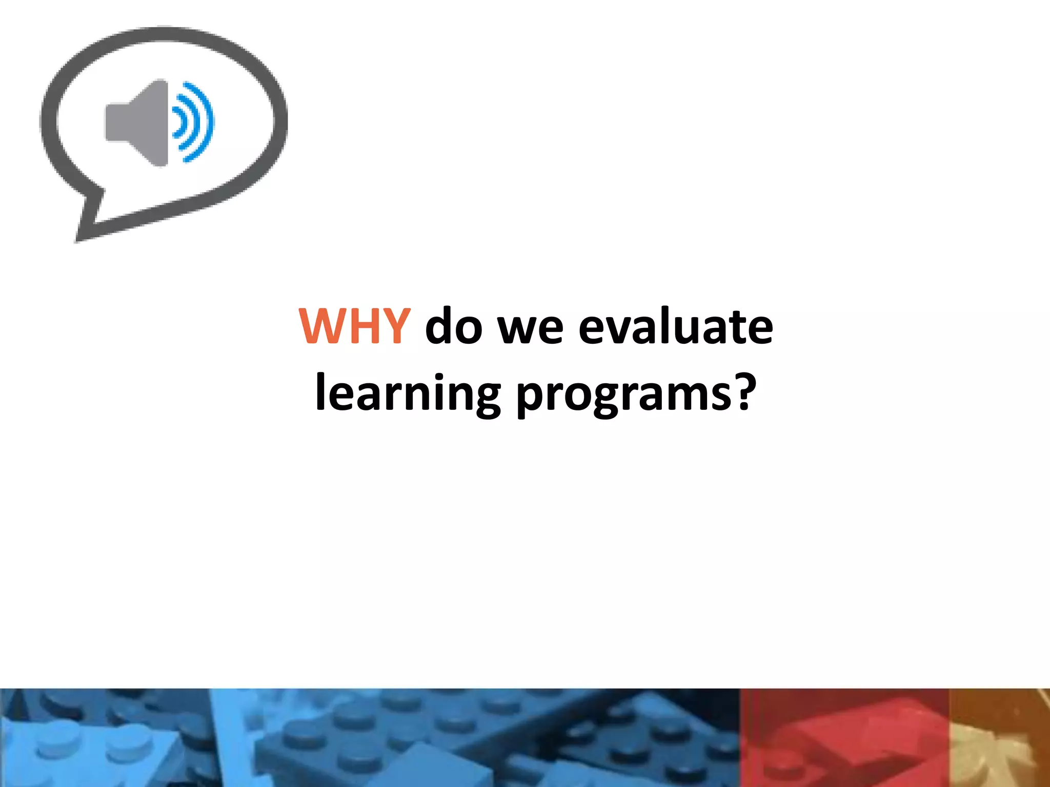 WHY do we evaluate
learning programs?
 