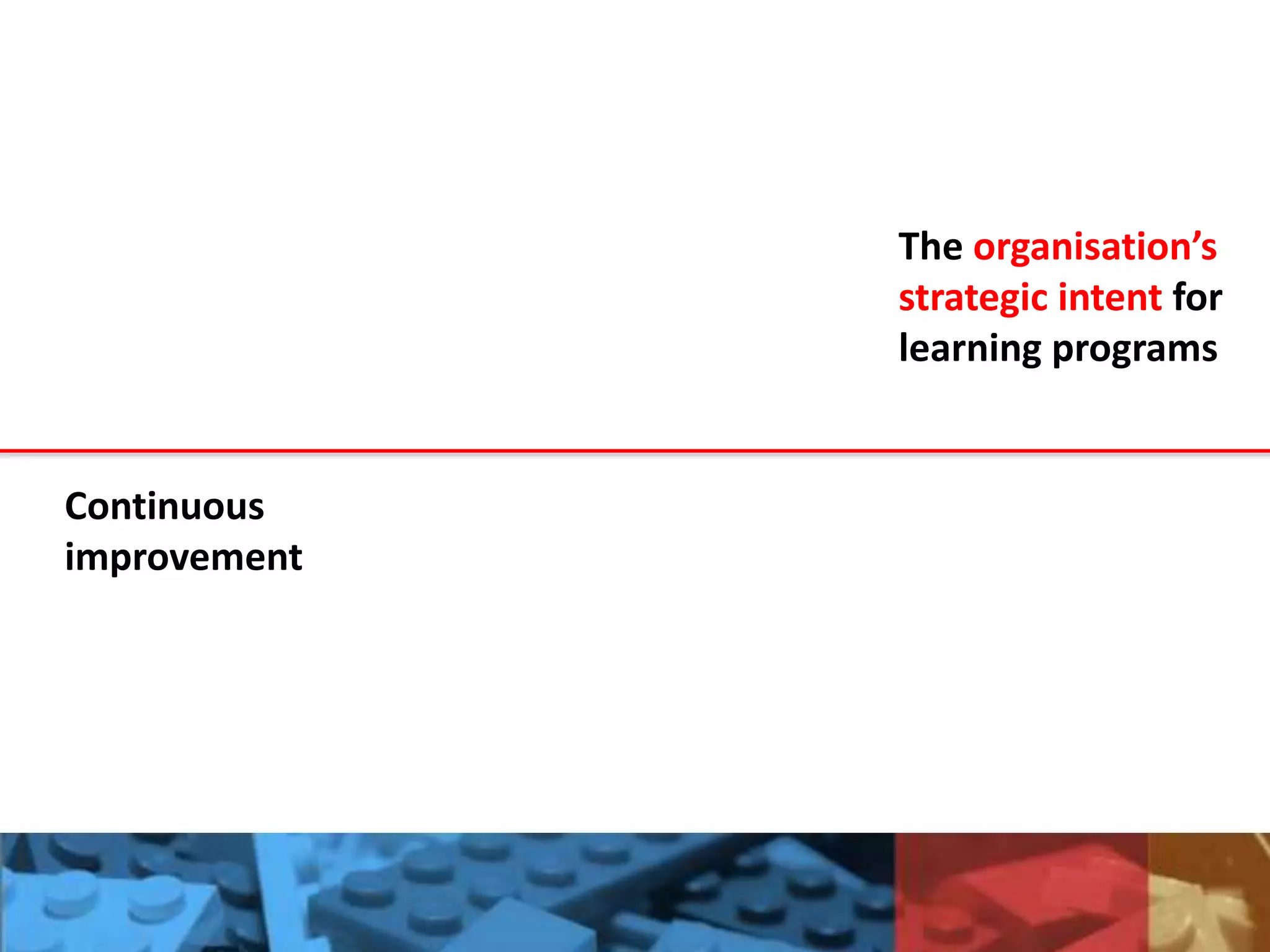 The organisation’s
strategic intent for
learning programs
Continuous
improvement
 