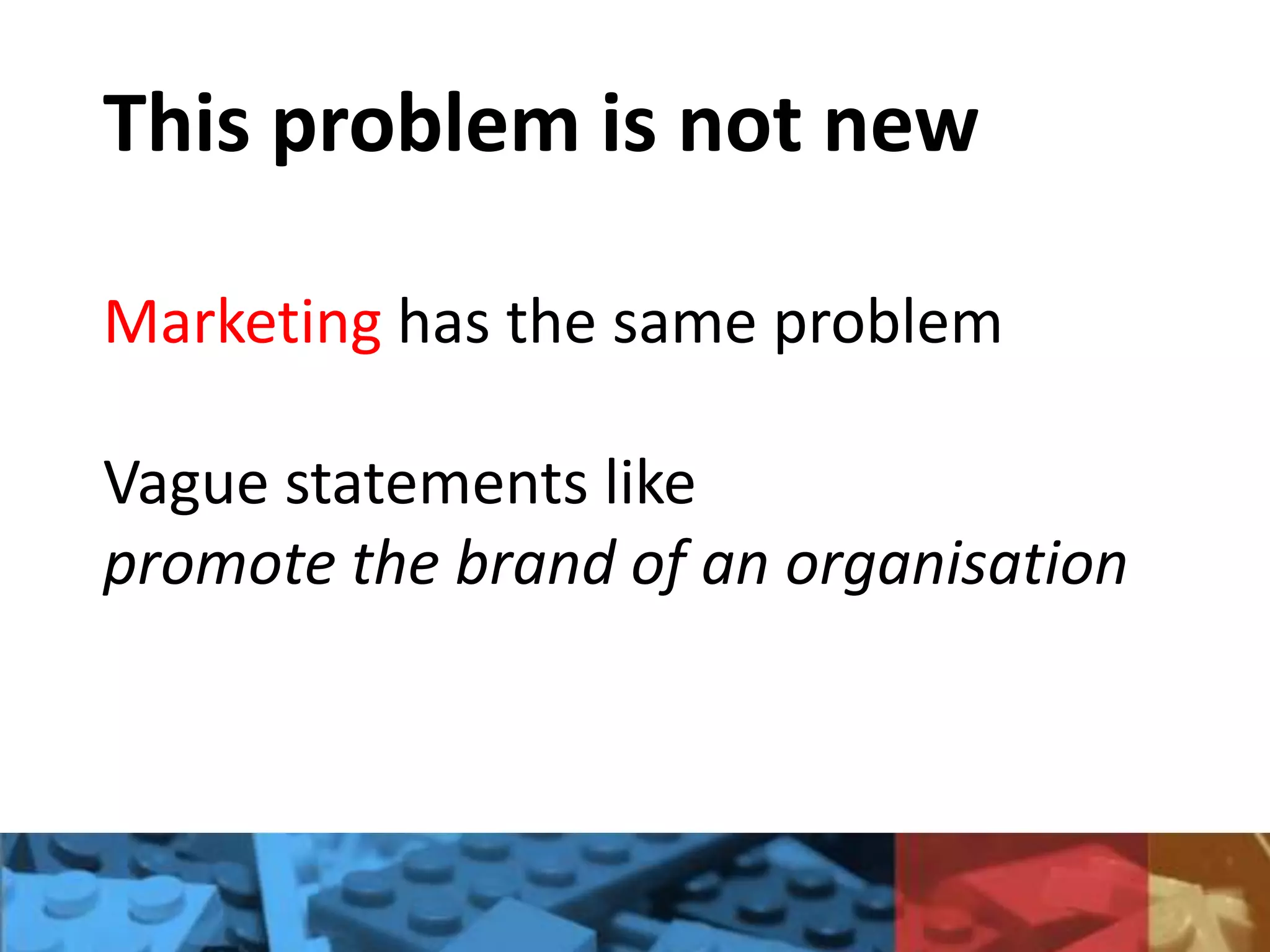 This problem is not new
Marketing has the same problem
Vague statements like
promote the brand of an organisation
 