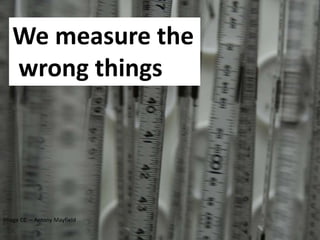 Image CC – Antony Mayfield
We measure the
wrong things
 