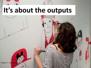 Image CC – by Glug Events
It’s about the outputs
 