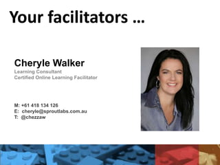 Cheryle Walker
Learning Consultant
Certified Online Learning Facilitator
M: +61 418 134 126
E: cheryle@sproutlabs.com.au
T: @chezzaw
Your facilitators …
 