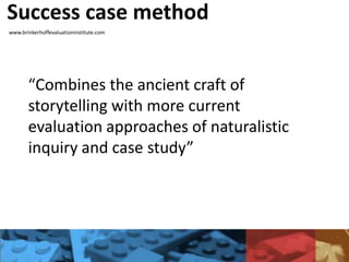 Success case method
www.brinkerhoffevaluationinstitute.com
“Combines the ancient craft of
storytelling with more current
evaluation approaches of naturalistic
inquiry and case study”
 