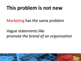 This problem is not new
Marketing has the same problem
Vague statements like
promote the brand of an organisation
 