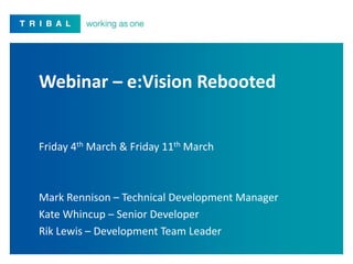 Webinar – e:Vision Rebooted
Friday 4th March & Friday 11th March
Mark Rennison – Technical Development Manager
Kate Whincup – Senior Developer
Rik Lewis – Development Team Leader
 