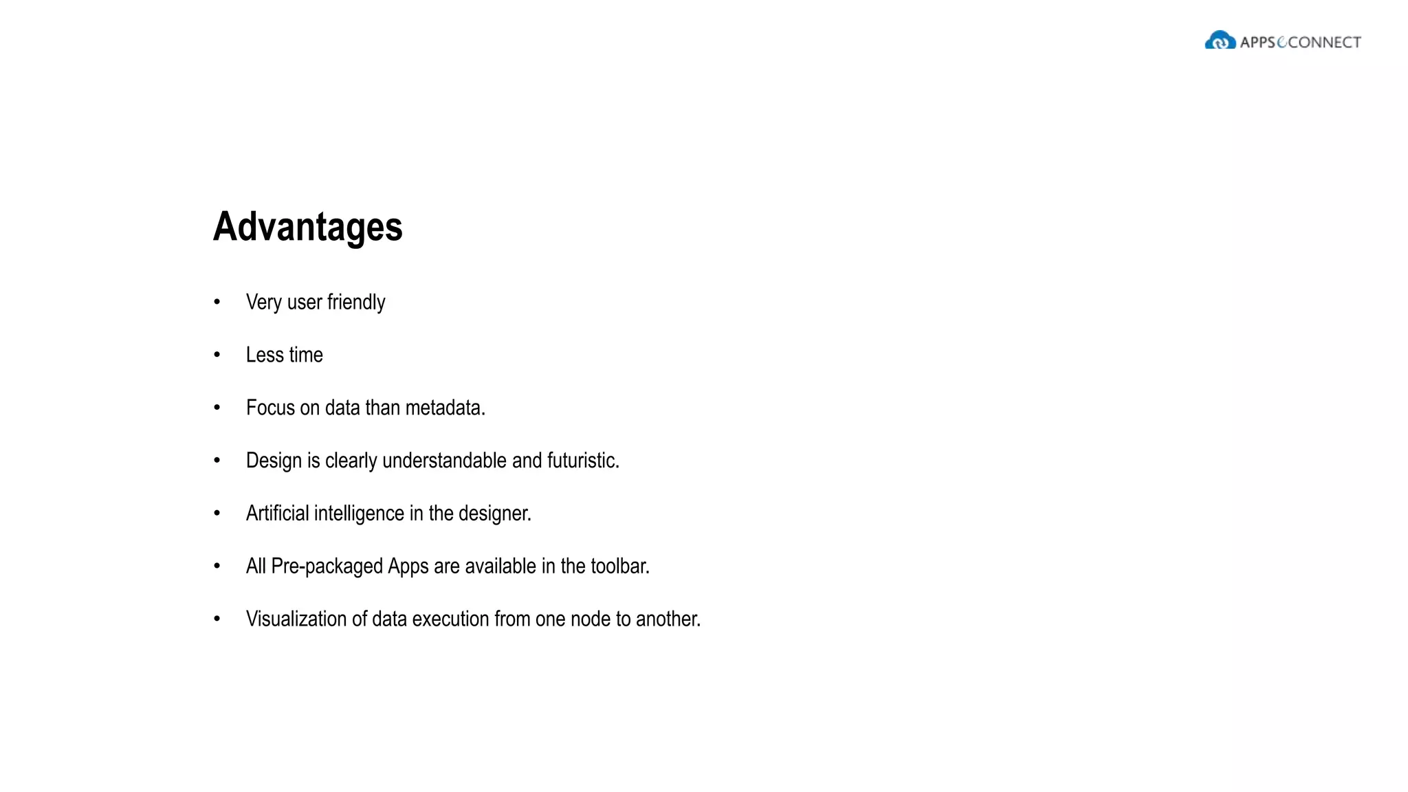 • Very user friendly
• Less time
• Focus on data than metadata.
• Design is clearly understandable and futuristic.
• Artificial intelligence in the designer.
• All Pre-packaged Apps are available in the toolbar.
• Visualization of data execution from one node to another.
Advantages
 