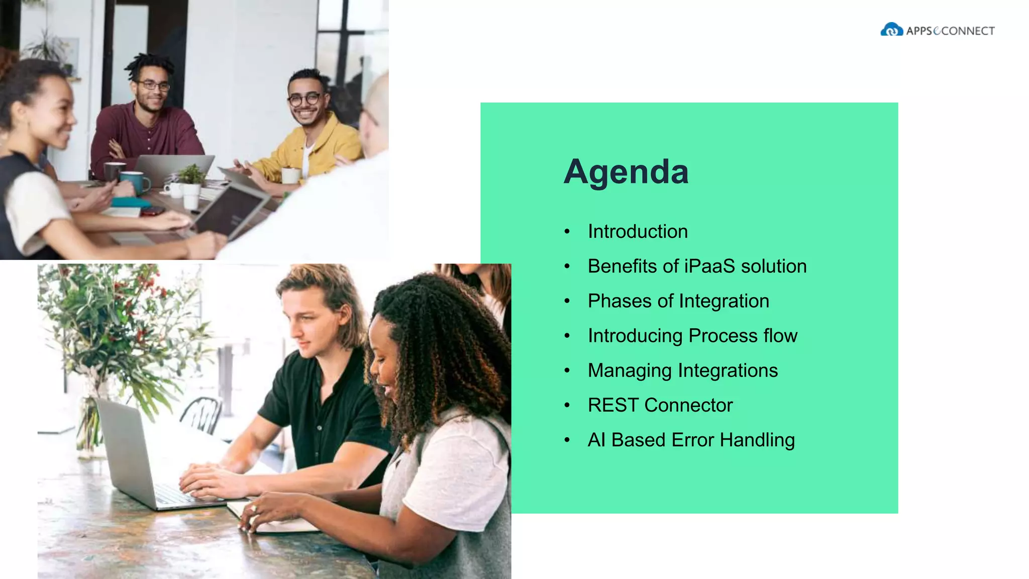 • Introduction
• Benefits of iPaaS solution
• Phases of Integration
• Introducing Process flow
• Managing Integrations
• REST Connector
• AI Based Error Handling
Agenda
 