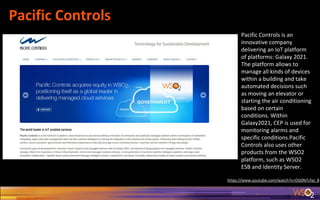 Pacific Controls
Pacific Controls is an
innovative company
delivering an IoT platform
of platforms: Galaxy 2021.
The platform allows to
manage all kinds of devices
within a building and take
automated decisions such
as moving an elevator or
starting the air conditioning
based on certain
conditions. Within
Galaxy2021, CEP is used for
monitoring alarms and
specific conditions.Pacific
Controls also uses other
products from the WSO2
platform, such as WSO2
ESB and Identity Server.
https://www.youtube.com/watch?v=OG0N7cfaJ_8
 