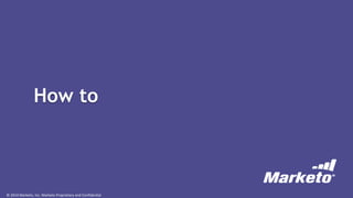 © 2014 Marketo, Inc. Marketo Proprietary and Confidential
How to
 