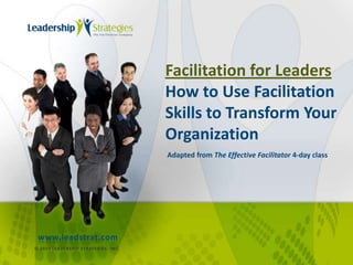 Facilitation for Leaders
                                                        How to Use Facilitation
                                                        Skills to Transform Your
                                                        Organization
                                                        Adapted from The Effective Facilitator 4-day class




  www.leadstrat.com
© 2 0 1 0 L EA D E RSH I P ST R AT EG I E S , I N C .
 
