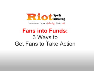 Fans into Funds:
      3 Ways to
Get Fans to Take Action
 