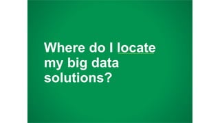 Where do I locate
my big data
solutions?
 