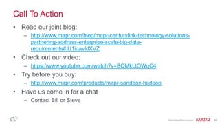 © 2014 MapR Technologies 35
Call To Action
• Read our joint blog:
– http://www.mapr.com/blog/mapr-centurylink-technology-solutions-partnering-a
• Check out our video:
– https://www.youtube.com/watch?v=BQMkLtOWqC4
• Try before you buy:
– http://www.mapr.com/products/mapr-sandbox-hadoop
• Have us come in for a chat
– Contact Bill or Steve
 
