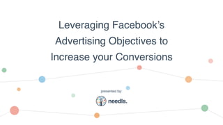 Leveraging Facebook’s
Advertising Objectives to
Increase your Conversions
presented by:
 