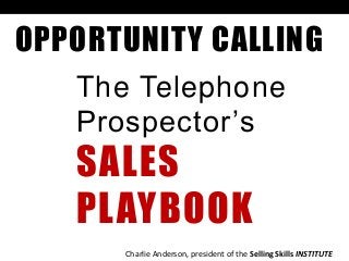OPPORTUNITY CALLING
The Telephone
Prospector’s
SALES
PLAYBOOK
Charlie Anderson, president of the Selling Skills INSTITUTE
 