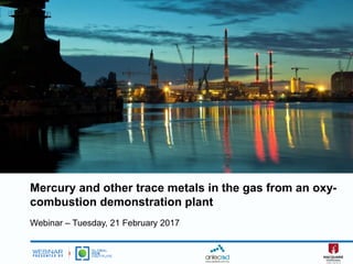 Mercury and other trace metals in the gas from an oxy-
combustion demonstration plant
Webinar – Tuesday, 21 February 2017
 