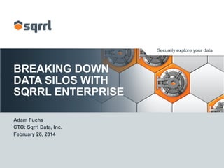 Securely explore your data
BREAKING DOWN
DATA SILOS WITH
SQRRL ENTERPRISE
Adam Fuchs
CTO: Sqrrl Data, Inc.
February 26, 2014
 