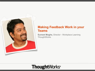 Making Feedback Work in your
Teams
Sumeet Moghe, Director - Workplace Learning
ThoughtWorks
 