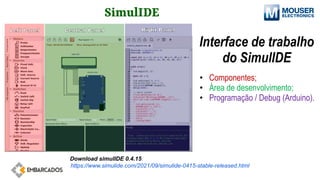 SimulIDE
Interface de trabalho
do SimulIDE
• Componentes;
• Área de desenvolvimento;
• Programação / Debug (Arduino).
Download simulIDE 0.4.15:
https://www.simulide.com/2021/09/simulide-0415-stable-released.html
 