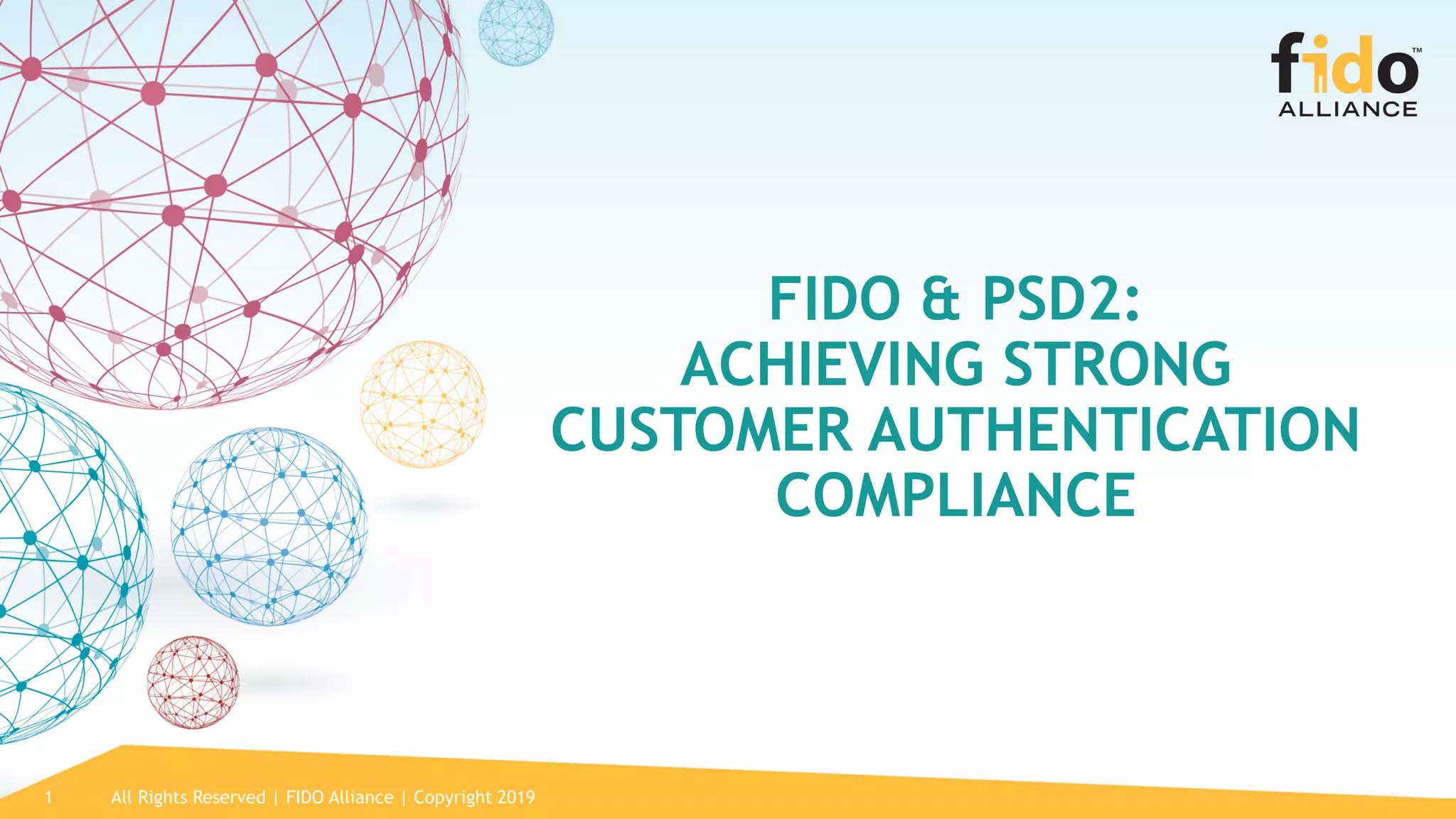 All Rights Reserved | FIDO Alliance | Copyright 20191
FIDO & PSD2:
ACHIEVING STRONG
CUSTOMER AUTHENTICATION
COMPLIANCE
 