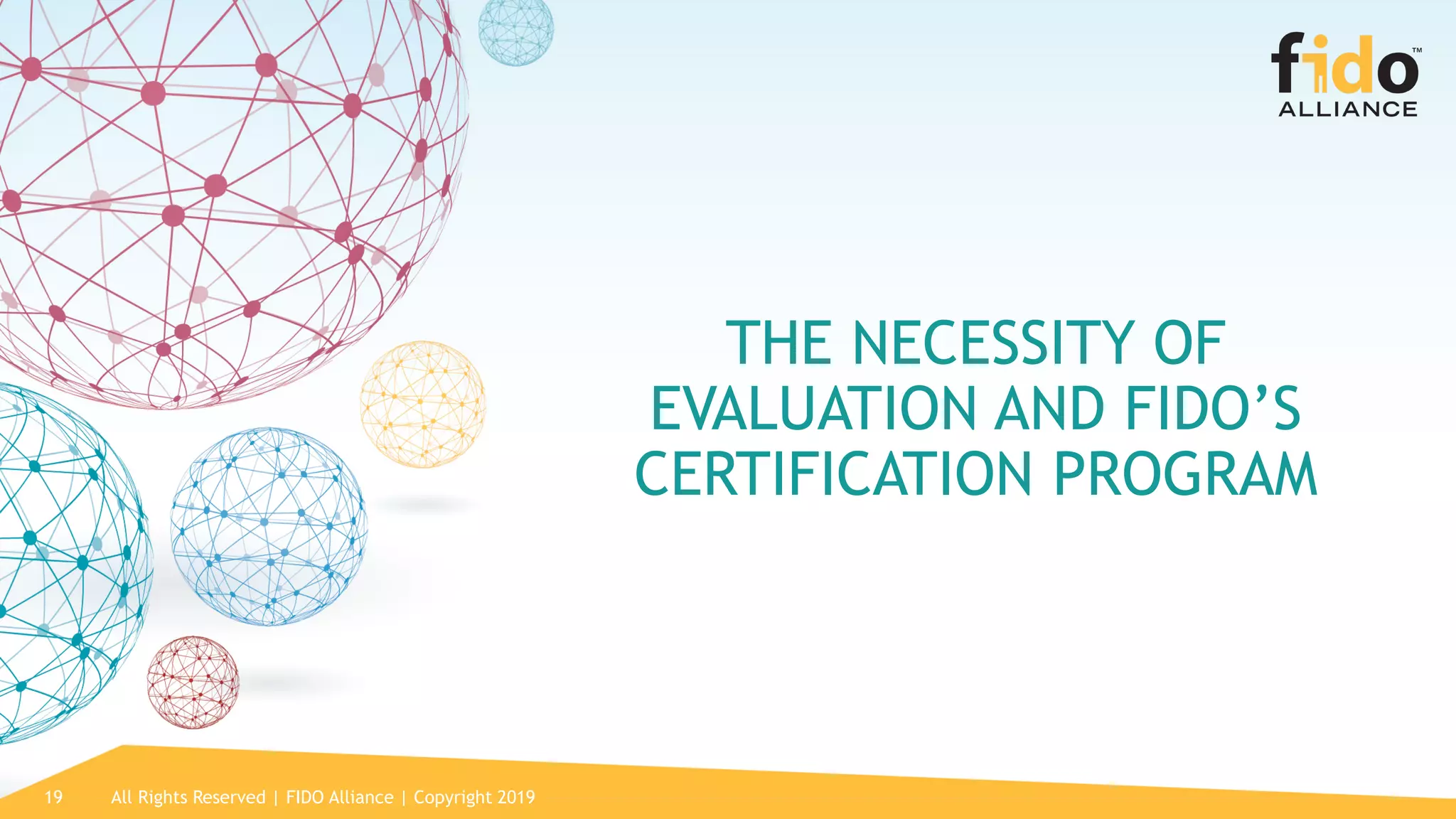 All Rights Reserved | FIDO Alliance | Copyright 201919
THE NECESSITY OF
EVALUATION AND FIDO’S
CERTIFICATION PROGRAM
 