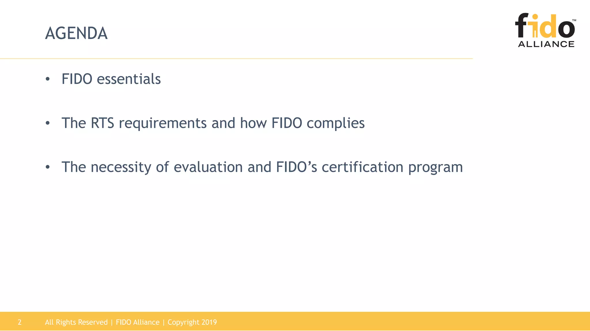 All Rights Reserved | FIDO Alliance | Copyright 20192
AGENDA
• FIDO essentials
• The RTS requirements and how FIDO complies
• The necessity of evaluation and FIDO’s certification program
 