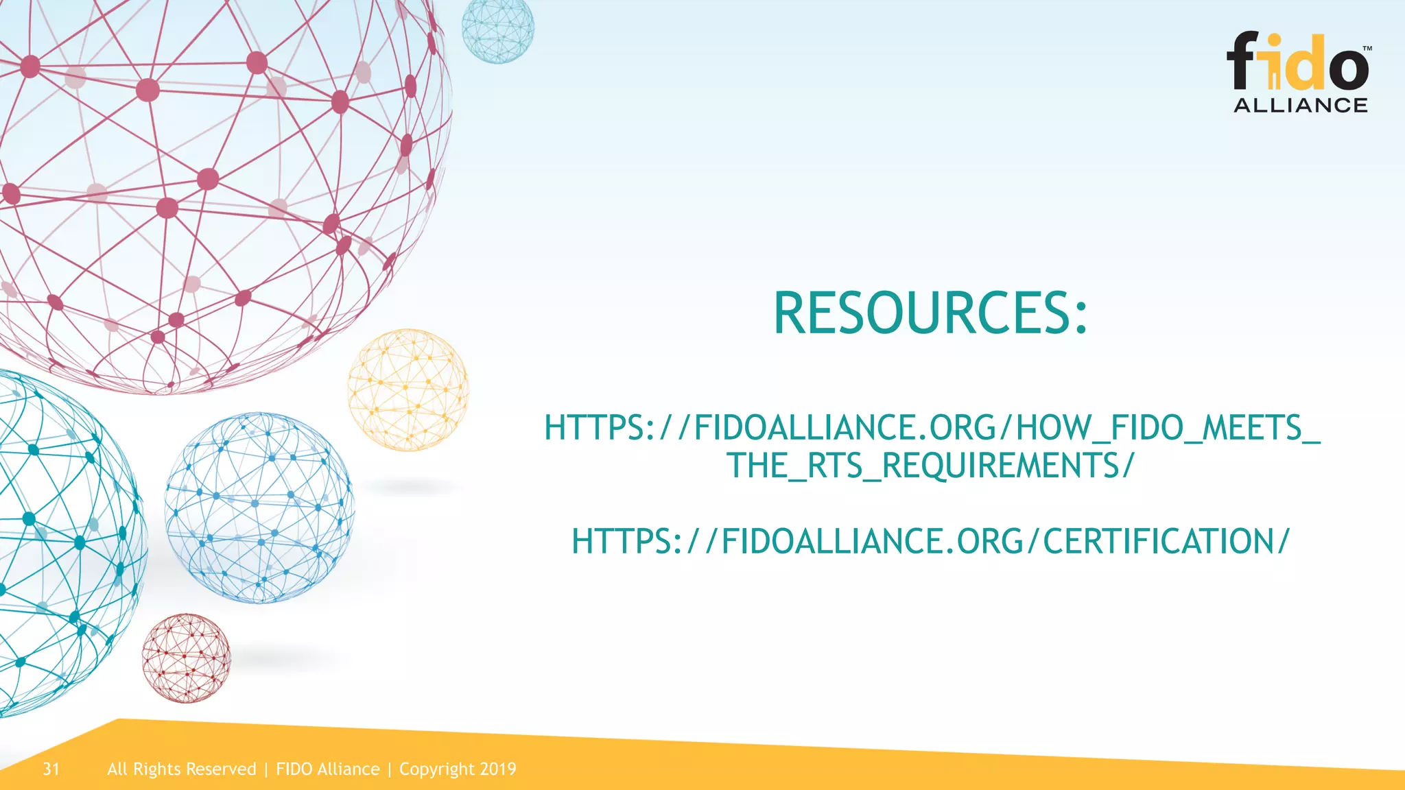 All Rights Reserved | FIDO Alliance | Copyright 201931
RESOURCES:
HTTPS://FIDOALLIANCE.ORG/HOW_FIDO_MEETS_
THE_RTS_REQUIREMENTS/
HTTPS://FIDOALLIANCE.ORG/CERTIFICATION/
 