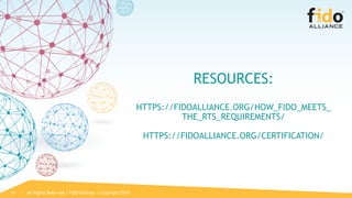 All Rights Reserved | FIDO Alliance | Copyright 201931
RESOURCES:
HTTPS://FIDOALLIANCE.ORG/HOW_FIDO_MEETS_
THE_RTS_REQUIREMENTS/
HTTPS://FIDOALLIANCE.ORG/CERTIFICATION/
 