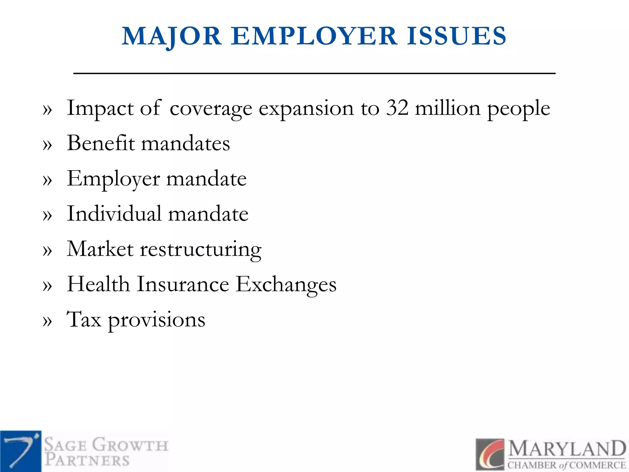 MAJOR EMPLOYER ISSUESImpact of coverage expansion to 32 million people Benefit mandatesEmployer mandateIndividual mandateMarket restructuringHealth Insurance ExchangesTax provisions