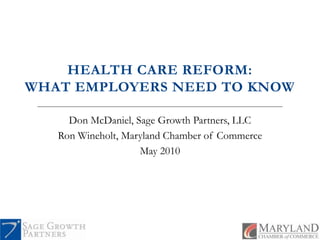 HEALTH CARE REFORM: WHAT EMPLOYERS NEED TO KNOW Don McDaniel, Sage Growth Partners, LLC Ron Wineholt, Maryland Chamber of Commerce May 2010 