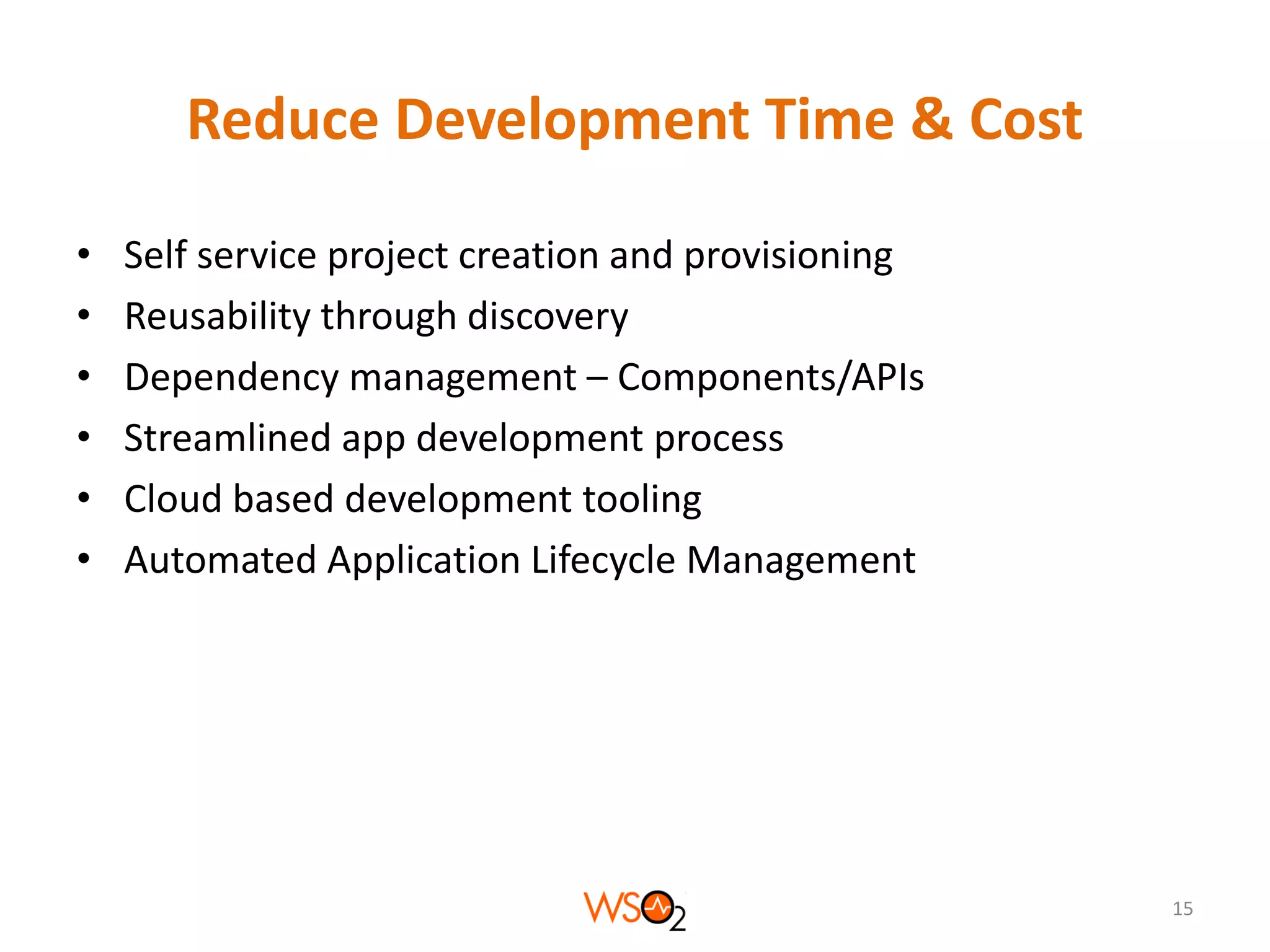 Reduce Development Time & Cost
•
•
•
•
•
•

Self service project creation and provisioning
Reusability through discovery
Dependency management – Components/APIs
Streamlined app development process
Cloud based development tooling
Automated Application Lifecycle Management

15

 