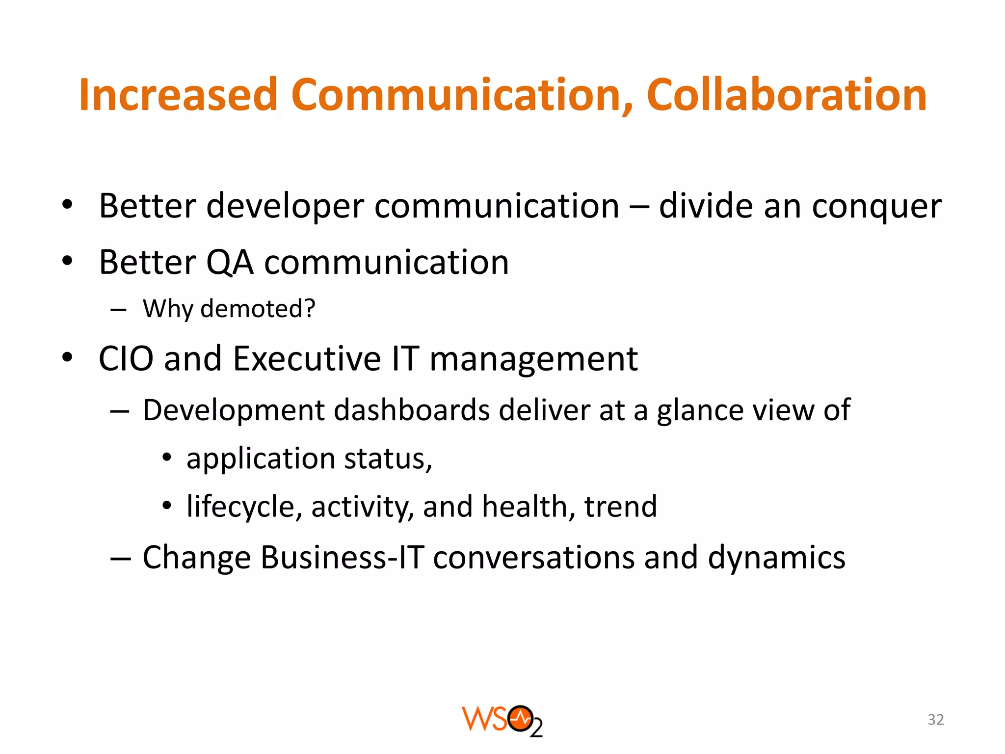 Increased Communication, Collaboration
• Better developer communication – divide an conquer
• Better QA communication
– Why demoted?

• CIO and Executive IT management
– Development dashboards deliver at a glance view of
• application status,
• lifecycle, activity, and health, trend

– Change Business-IT conversations and dynamics

32

 
