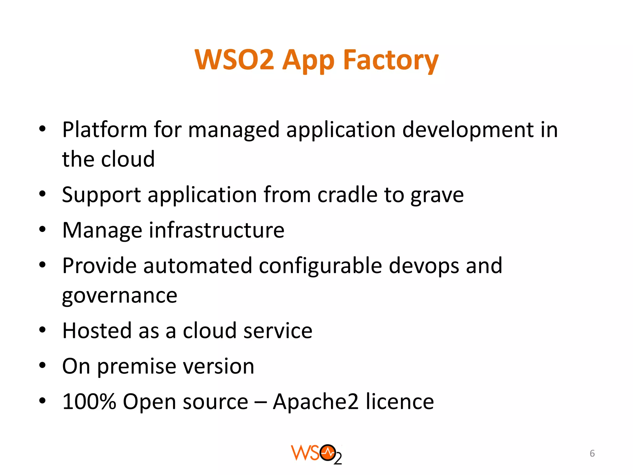WSO2 App Factory
• Platform for managed application development in
the cloud
• Support application from cradle to grave
• Manage infrastructure
• Provide automated configurable devops and
governance
• Hosted as a cloud service
• On premise version
• 100% Open source – Apache2 licence
6

 