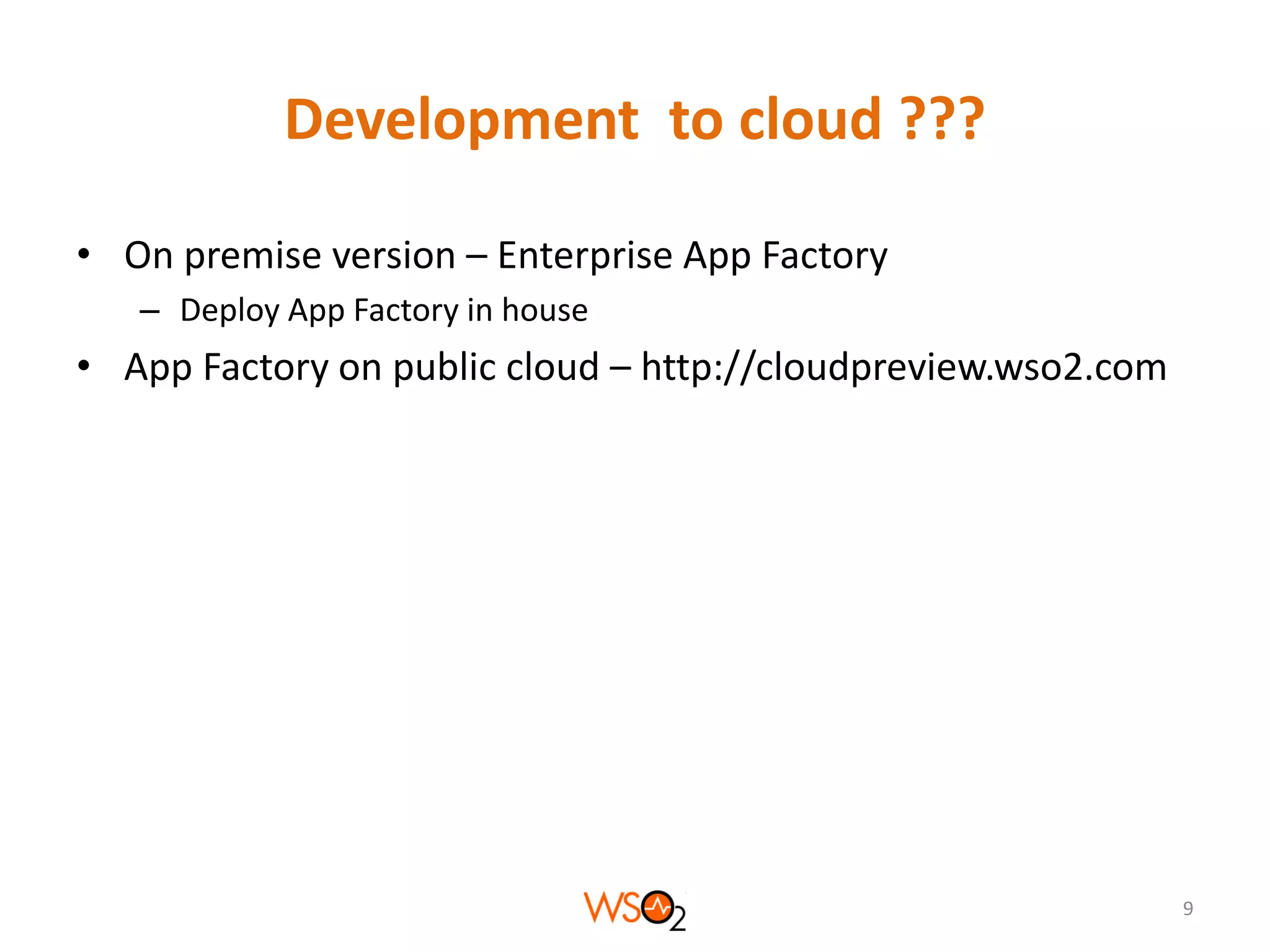 Development to cloud ???
• On premise version – Enterprise App Factory
– Deploy App Factory in house

• App Factory on public cloud – http://cloudpreview.wso2.com

9

 