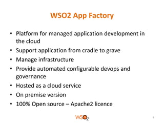 WSO2 App Factory
• Platform for managed application development in
the cloud
• Support application from cradle to grave
• Manage infrastructure
• Provide automated configurable devops and
governance
• Hosted as a cloud service
• On premise version
• 100% Open source – Apache2 licence
6

 