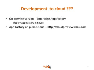 Development to cloud ???
• On premise version – Enterprise App Factory
– Deploy App Factory in house

• App Factory on public cloud – http://cloudpreview.wso2.com

9

 