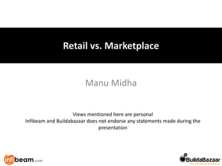 Retail vs. Marketplace


                        Manu Midha


                    Views mentioned here are personal
Infibeam and Buildabazaar does not endorse any statements made during the
                               presentation
 